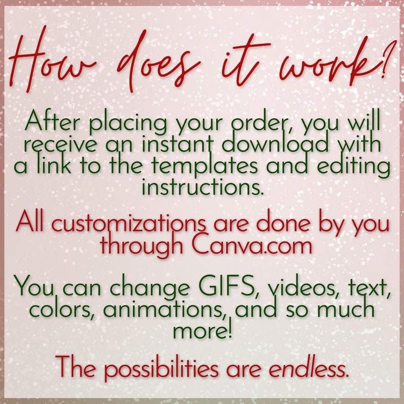 May include: A pink and white background with text that reads "How does it work?"  After placing your order, you will receive an instant download with a link to the templates and editing instructions. All customizations are done by you through Canva.com. You can change GIFs, videos, text, colors, animations, and so much more! The possibilities are endless.