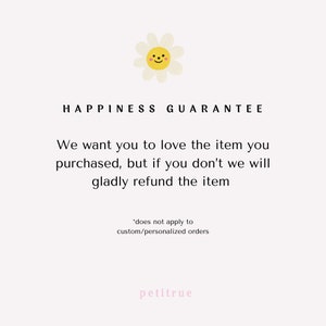 May include: A white daisy with a smiling yellow face, with the text "HAPPINESS GUARANTEE" above it. The text below reads: "We want you to love the item you purchased, but if you don't we will gladly refund the item." The text below that reads: "*does not apply to custom/personalized orders". The text at the bottom reads: "petitrue".