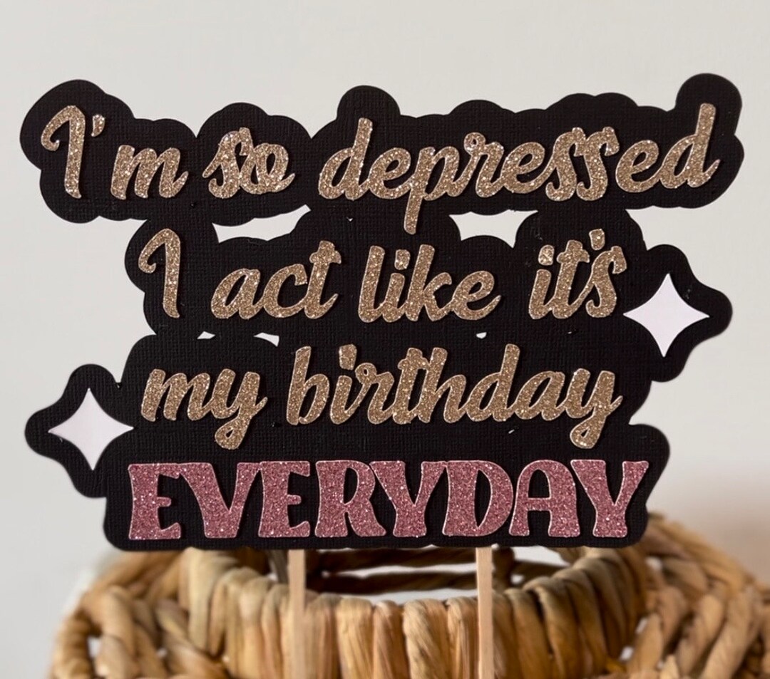 I’m so Depressed, I Act Like It’s My Birthday Everyday Cake Topper ...