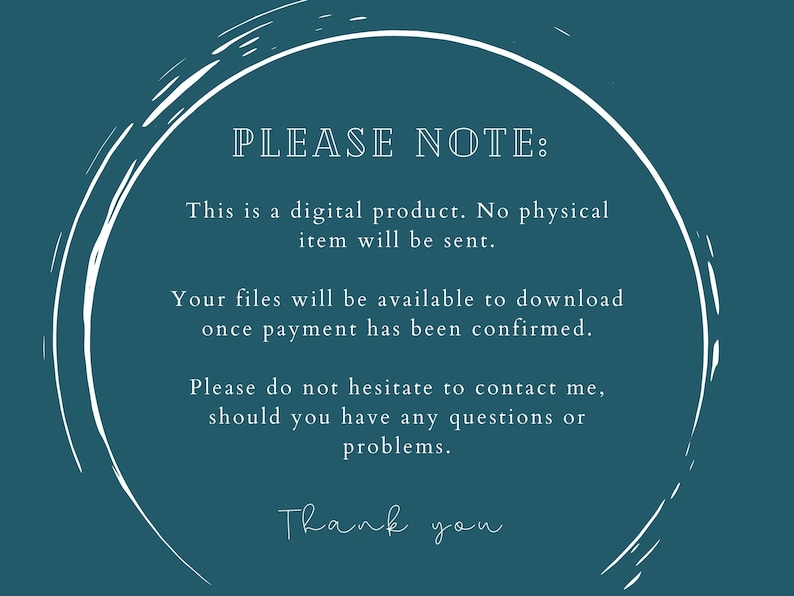 May include: A teal blue background with a white circle and text that reads "PLEASE NOTE: This is a digital product. No physical item will be sent. Your files will be available to download once payment has been confirmed. Please do not hesitate to contact me, should you have any questions or problems. Thank you."