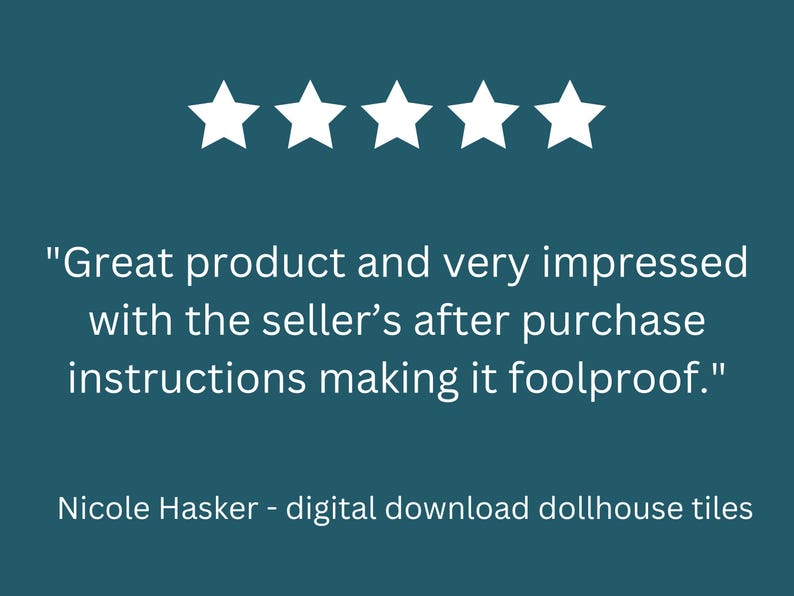 May include: A teal background with five white stars above a customer review. The review reads, "Great product and very impressed with the seller's after purchase instructions making it foolproof." Below the review is the name "Nicole Hasker - digital download dollhouse tiles."