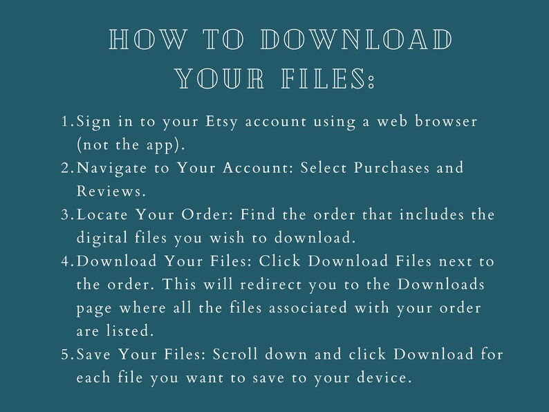 May include: A teal-colored graphic with white text providing instructions on how to download files from Etsy. The text includes steps for signing in, navigating to purchases, locating the order, downloading files, and saving them.