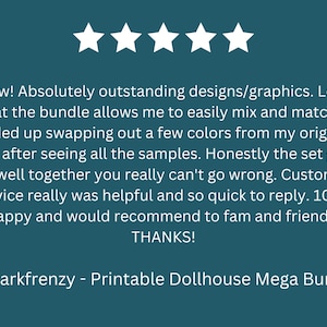 May include: Five star review for a printable dollhouse mega bundle. The review states that the designs are outstanding and the bundle allows for easy mixing and matching of colors. The reviewer also mentions that the customer service was helpful and quick to respond.