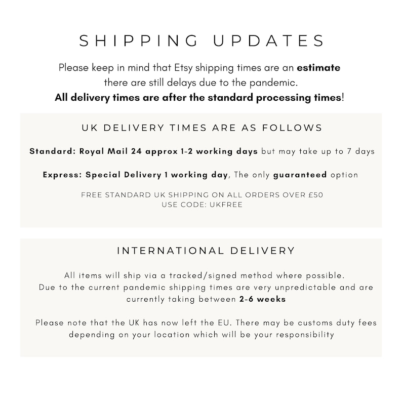 May include: Shipping updates for Etsy orders.  Standard delivery takes 1-2 business days, but may take up to 7 days. Express delivery takes 1 business day. Free standard shipping on orders over &pound;50. International shipping takes 2-6 weeks.  The UK has left the EU, so there may be customs duty fees.