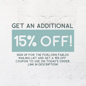 May include: Text on a white wooden background reads "GET AN ADDITIONAL 15% OFF!" in dark gray and white. Below, it says "SIGN UP FOR THE FORLORN FABLES MAILING LIST AND GET A 15% OFF COUPON TO USE ON TODAY'S ORDER. LINK IN DESCRIPTION!"