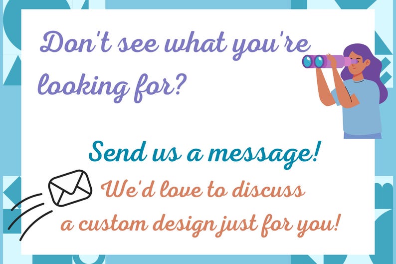 May include: A graphic with a blue background and white geometric shapes. The text "Don't see what you're looking for? Send us a message! We'd love to discuss a custom design just for you!" is written in a colorful font. An illustration of a person looking through binoculars is in the upper right corner.