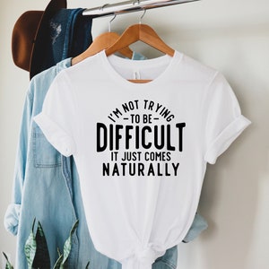I&#39;m Not Trying To Be Difficult It Just Comes Naturally T-Shirt, Sarcastic Shirt, Funny Tee, Funny Gift