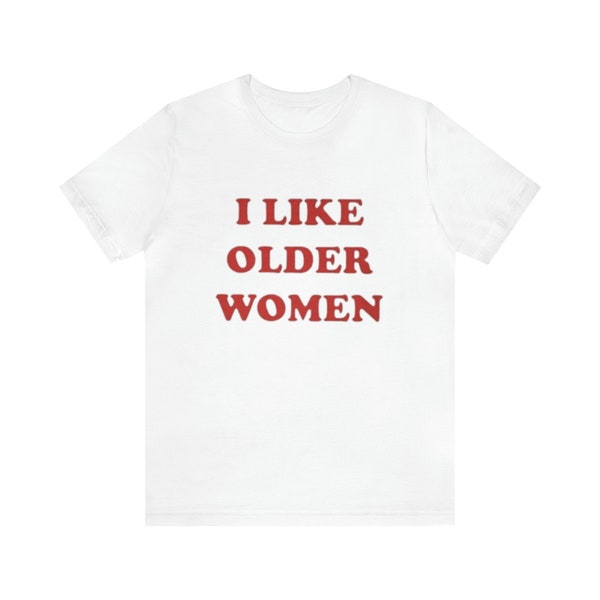 I Like Older Women Shirt - Funny T-Shirts, Gag Gifts, Meme Shirts, Parody Gifts, Ironic Tee, y2k, College Shirts, Dad Jokes and more