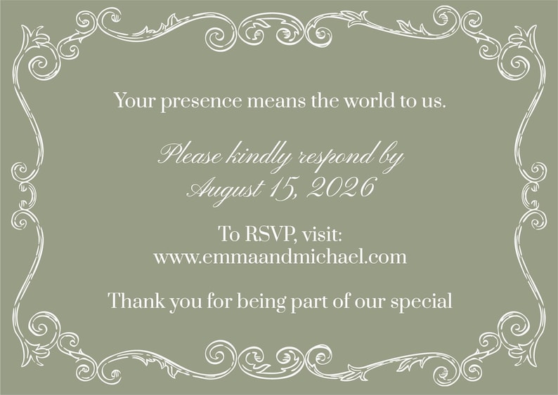 May include: A sage green rectangular RSVP card featuring a white decorative filigree border. The text reads: Your presence means the world to us. Please kindly respond by August 15, 2026. To RSVP, visit: www.emmaandmichael.com. Thank you for being part of our special.