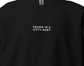 Trump Is A Titty Baby, Embroidered Anti-Trump Sweatshirt, Fuck Trump Shirt, Fight Fascism Sweatshirt, Leftist Sweatshirt, Liberal Shirt