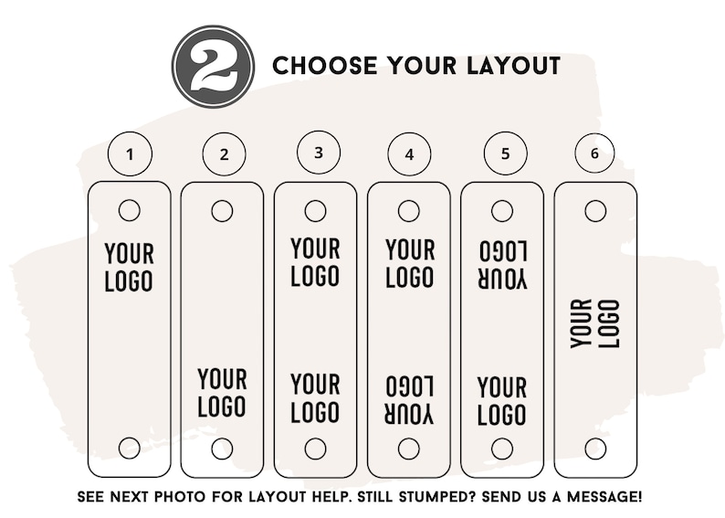 May include: An image presenting six layout choices for a product, each with a rectangular design and a hole at the top and bottom. The text "YOUR LOGO" is displayed on each layout, with one layout showing the text upside down. The image also includes the text "CHOOSE YOUR LAYOUT" and "SEE NEXT PHOTO FOR LAYOUT HELP. STILL STUMPED? SEND US A MESSAGE!"