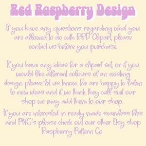 May include: A pink and white text graphic on a yellow background. The text reads "Red Raspberry Design". The text below explains that if you have any questions regarding what you are allowed to do with RRD Clipart, please contact us before you purchase. The text continues to explain that if you have any ideas for a clipart set, or if you would like different colors of an existing design, please let us know. The text concludes by saying that if you are interested in ready made seamless files and PNG's please check out our other Etsy shop Raspberry Pattern Co.
