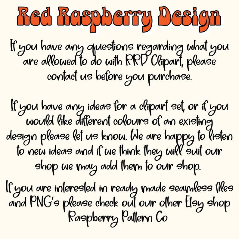 以下が含まれることがあります： 白い背景に「Red Raspberry Design」というテキストが表示されています。テキストは太字でオレンジ色です。下のテキストは、「RRD Clipart を使用して何をしてもよいかについてご質問がある場合は、ご購入前にご連絡ください。クリップアートセットのアイデアがある場合、または既存のデザインの異なる色をご希望の場合は、お知らせください。新しいアイデアを喜んでお聞きします。そして、私たちのショップに適していると判断した場合、私たちのショップに追加することができます。既製のシームレスファイルとPNGにご興味がある場合は、当社の別のEtsyショップRaspberry Pattern Co.をご覧ください。」です。