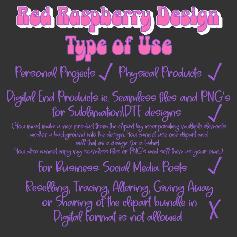 May include: A purple and pink text graphic on a dark grey background with the text "Red Raspberry Design" and "Type of Use". The graphic lists the types of use allowed and prohibited for the design, including personal projects, physical products, digital end products, social media posts, and reselling. The graphic also includes check marks and an X to indicate allowed and prohibited uses.