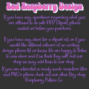 May include: Text on a dark background with the words "Red Raspberry Design" in pink. The text explains that if you have any questions regarding what you are allowed to do with RRD Clipart, please contact them before you purchase. It also states that if you have any ideas for a clipart set, or if you would like different colours of an existing design, please let them know. They are happy to listen to new ideas and if they think they will suit their shop, they may add them to their shop. The text also states that if you are interested in ready-made seamless files and PNGs, please check out their other Etsy shop, Raspberry Pattern Co.