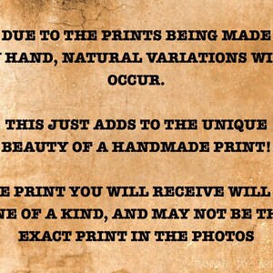 May include: Text on a vintage-looking background that reads: "Due to the prints being made by hand, natural variations will occur. This just adds to the unique beauty of a handmade print! The print you will receive will be one of a kind, and may not be the exact print in the photos."