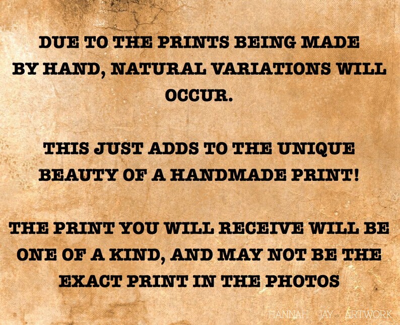 May include: Text on a vintage-looking background that reads: "Due to the prints being made by hand, natural variations will occur. This just adds to the unique beauty of a handmade print! The print you will receive will be one of a kind, and may not be the exact print in the photos."