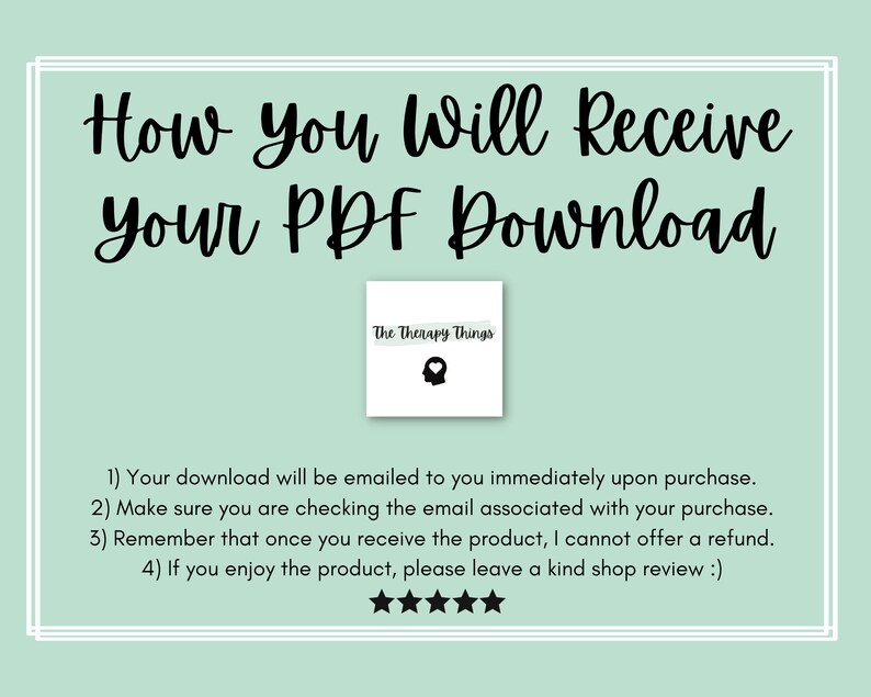 May include: A light green background with white borders and black text that reads "How You Will Receive Your PDF Download". A white box with black text that reads "The Therapy Things" and a black silhouette of a head with a thought bubble is in the upper right corner. Below the text, there are four numbered instructions on how to receive the PDF download. The instructions are followed by five black stars.