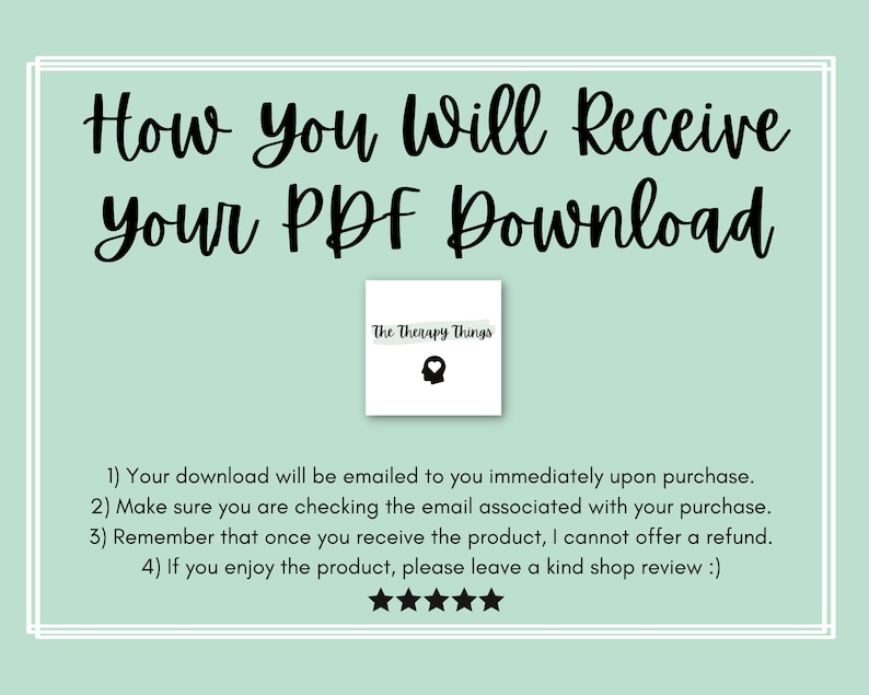 May include: A light green background with white borders and black text that reads "How You Will Receive Your PDF Download". A white box with black text that reads "The Therapy Things" and a black silhouette of a head with a thought bubble is in the upper right corner. Below the text, there are four numbered instructions on how to receive the PDF download. The instructions are followed by five black stars.