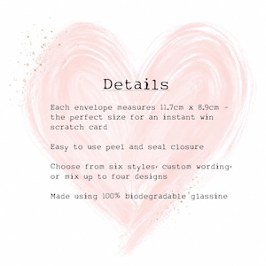 May include: A white informational card with a pale pink painted heart background. The text reads: Details, Each envelope measures 11.7cm x 8.9cm, Easy to use peel and seal closure, Choose from six styles, custom wording, or mix up to four designs, Made using 100% biodegradable glassine.