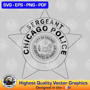 May include: Black and white vector graphic of a Chicago Police Sergeant badge. The badge is star-shaped with the words "SERGEANT CHICAGO POLICE" and "CITY OF CHICAGO INCORPORATED 4th MARCH 1837". The graphic also includes the text "SVG - EPS - PNG - PDF" and "Highest Quality Vector Graphics Designed in the USA!"