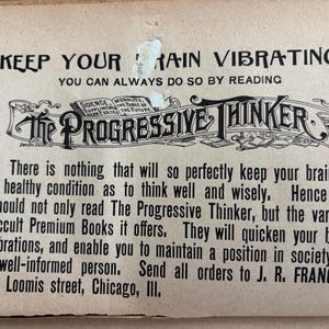 May include: Vintage advertisement for "The Progressive Thinker" with text: "Keep Your Brain Vibrating!" and "You can always do so by reading." Includes address: 40 Loomis street, Chicago, III.