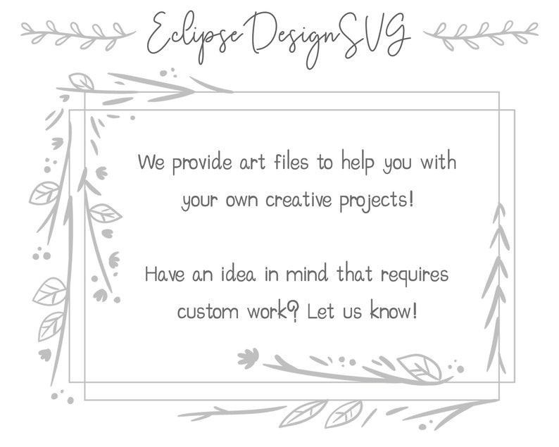 May include: A white text box with a gray floral border. The text reads: "We provide art files to help you with your own creative projects! Have an idea in mind that requires custom work? Let us know!"