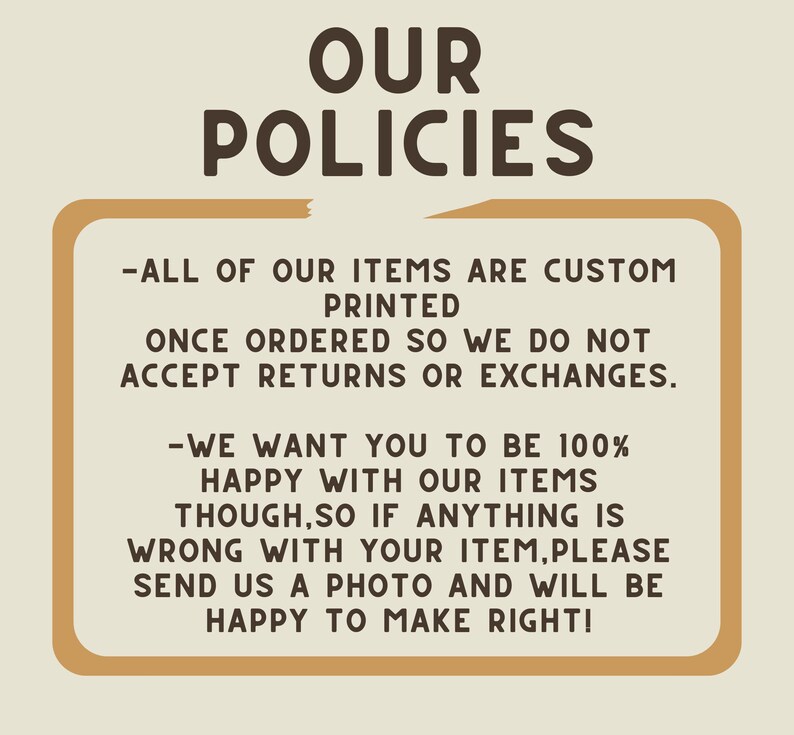 May include: A tan-colored rectangle with rounded corners contains text outlining the shop's return policy. The text reads: "All of our items are custom printed once ordered so we do not accept returns or exchanges. We want you to be 100% happy with our items though, so if anything is wrong with your item, please send us a photo and will be happy to make right!"