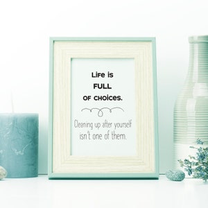May include: A framed print with a white background and black text that reads "Life is FULL OF CHOICES. Cleaning up after yourself isn't one of them."