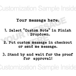 May include: Text instructions on how to add a custom note to an order. The text reads: "Your message here. 1. Select "Custom Note" in Finish Dropdown. 2. Put custom message in checkout or send me message. 3. Stand by and wait for the proof for approval!"