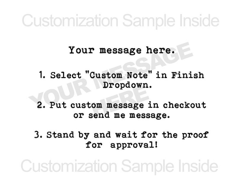 May include: Text instructions on how to add a custom note to an order. The text reads: "Your message here. 1. Select "Custom Note" in Finish Dropdown. 2. Put custom message in checkout or send me message. 3. Stand by and wait for the proof for approval!"