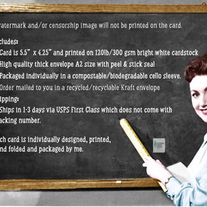 May include: A chalkboard with a teacher-like figure pointing to a ruler. The chalkboard lists details about a card, including its size, paper type, and packaging. The text reads: "*watermark and/or censorship image will not be printed on the card. Includes: * Card is 5.5" x 4.25" and printed on 120lb/300 gsm bright white cardstock * High quality thick envelope A2 size with peel & stick seal * Packaged individually in a compostable/biodegradable cello sleeve. * Order mailed to you in a recycled/recyclable Kraft envelope Shipping: * Ships in 1-3 days via USPS First Class which does not come with Tracking number. Each card is individually designed, printed, hand folded and packaged by me."
