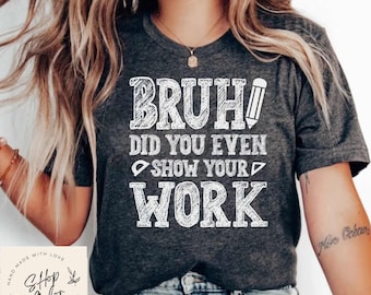 Bruh Did You Even Show Your Work Funny Math Shirt, Math Shirt, Math Teacher, Math Teacher Gift, Math Appreciation, Mathematics Shirt