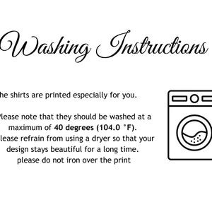 May include: Washing instructions for shirts. The text reads: "The shirts are printed especially for you. Please note that they should be washed at a maximum of 40 degrees (104.0 &deg;F). Please refrain from using a dryer so that your design stays beautiful for a long time. Please do not iron over the print."
