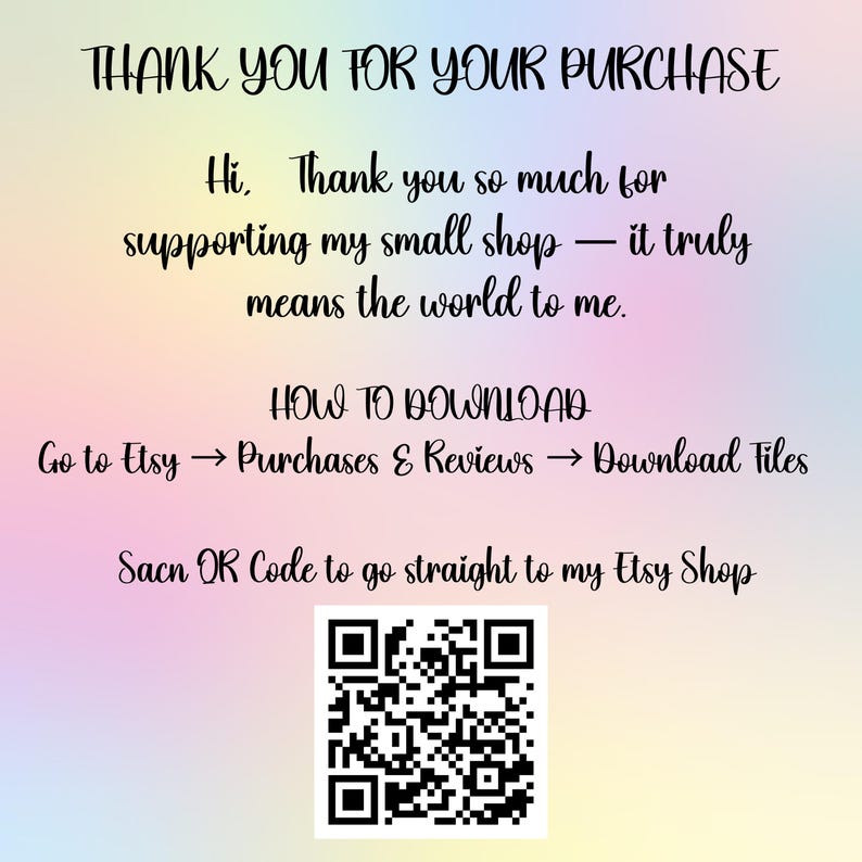 May include: A digital thank you card with a pastel rainbow gradient background. The text reads: THANK YOU FOR YOUR PURCHASE, Hi, Thank you so much for supporting my small shop, HOW TO DOWNLOAD, Go to Etsy, Sacn QR Code to go straight to my Etsy Shop.