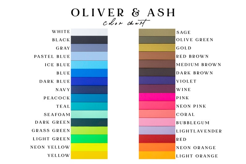 May include: Oliver & Ash color chart displays an extensive palette of paint swatches.  The left side showcases cool colors: white, black, gray, pastel blue, ice blue, blue, dark blue, navy, peacock, teal, seafoam, dark green, grass green, light green, neon yellow, and yellow. The right side features warm colors: sage, olive green, gold, red brown, medium brown, dark brown, violet, wine, pink, neon pink, coral, bubblegum, light lavender, red, neon orange, and light orange.  This comprehensive chart is ideal for selecting colors for various design projects.