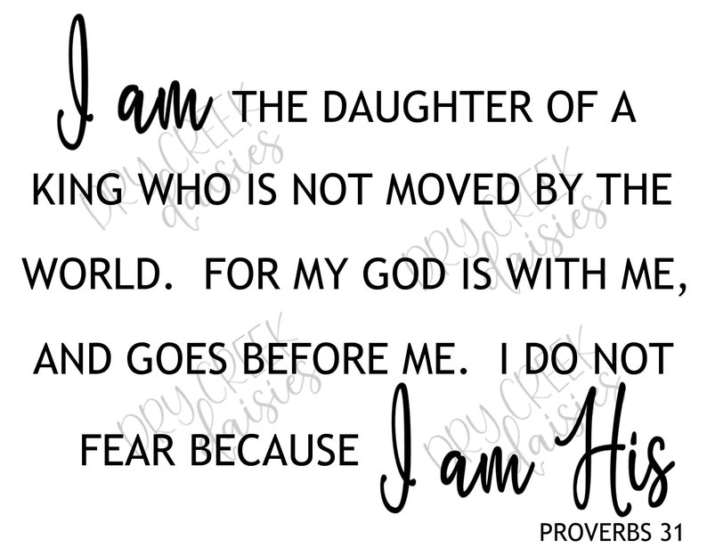 May include: Black and white typography quote on a white background. The quote reads "I am the daughter of a king who is not moved by the world. For my God is with me, and goes before me. I do not fear because I am His." The quote is attributed to Proverbs 31.