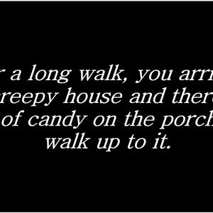May include: Text on a black background that reads: "After a long walk, you arrive at the creepy house and there is a bowl of candy on the porch. You walk up to it." The text is in white and the words "Continue" and an arrow are at the bottom of the image.
