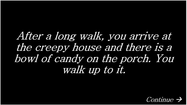 May include: Text on a black background that reads: "After a long walk, you arrive at the creepy house and there is a bowl of candy on the porch. You walk up to it." The text is in white and the words "Continue" and an arrow are at the bottom of the image.