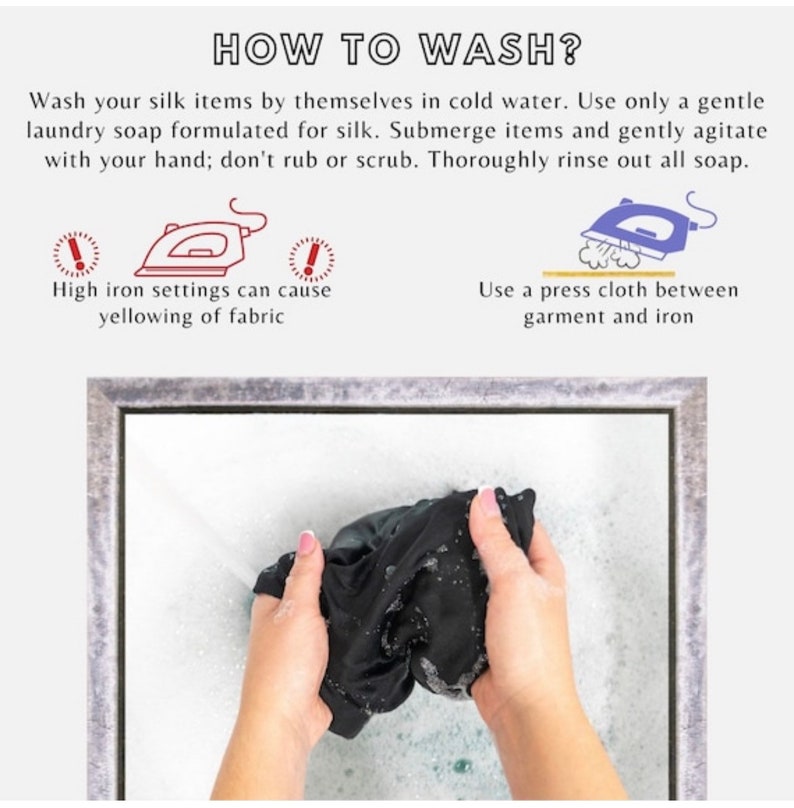 May include: A framed image showing how to wash silk items. The image shows a hand gently agitating a black silk garment in a basin of water. The text above the image reads "HOW TO WASH?" and includes instructions for washing silk items in cold water with a gentle laundry soap. The text also includes instructions for ironing silk items, recommending the use of a press cloth between the garment and the iron. The text warns that high iron settings can cause yellowing of the fabric.