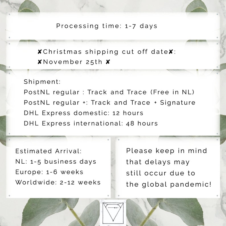 May include: A white background with green foliage on the sides. The text reads: "Processing time: 1-7 days", "*Christmas shipping cut off datex:", "*November 25th*", "Shipment:", "PostNL regular: Track and Trace (Free in NL)", "PostNL regular+: Track and Trace + Signature", "DHL Express domestic: 12 hours", "DHL Express international: 48 hours", "Estimated Arrival:", "NL: 1-5 business days", "Europe: 1-6 weeks", "Worldwide: 2-12 weeks", "Please keep in mind that delays may still occur due to the global pandemic!"
