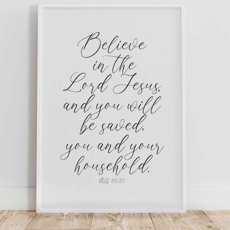 May include: Black and white printable wall art with a quote from the Bible: "Believe in the Lord Jesus, and you will be saved, you and your household."  The quote is from Acts 16:31.