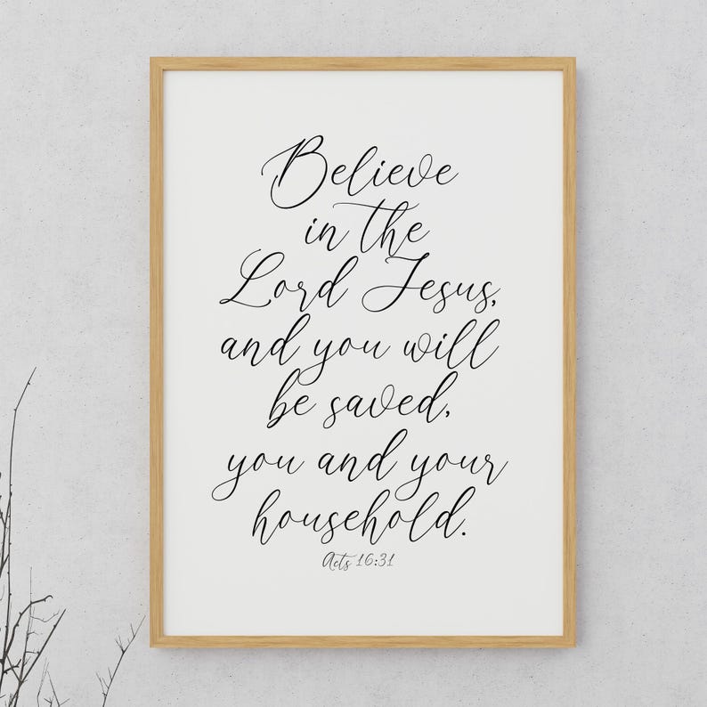 May include: A white framed print with a black calligraphy quote that reads "Believe in the Lord Jesus and you will be saved, you and your household. Acts 16:31".