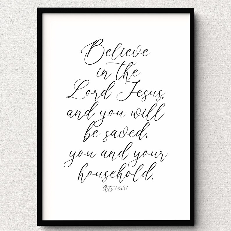May include: Black and white printable wall art with a quote from the Bible: "Believe in the Lord Jesus, and you will be saved. You and your household." Acts 16:31