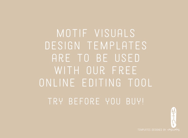 May include: Text on a beige background that reads: "Motif Visuals Design Templates Are To Be Used With Our Free Online Editing Tool Try Before You Buy!"  The text is in white and the bottom right corner of the image has a small logo that reads "Motif Visuals" in white text.