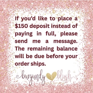 May include: A pink background with gold glitter and text that reads: "If you'd like to place a $150 deposit instead of paying in full, please send me a message. The remaining balance will be due before your order ships." The logo "burgundy & blush" is at the bottom.