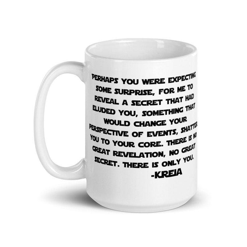 May include: White ceramic mug with a black quote from the Star Wars character Kreia. The quote reads, "Perhaps you were expecting some surprise, for me to reveal a secret that had eluded you, something that would change your perspective of events, shatter you to your core. There is no great revelation, no great secret. There is only you. -Kreia"