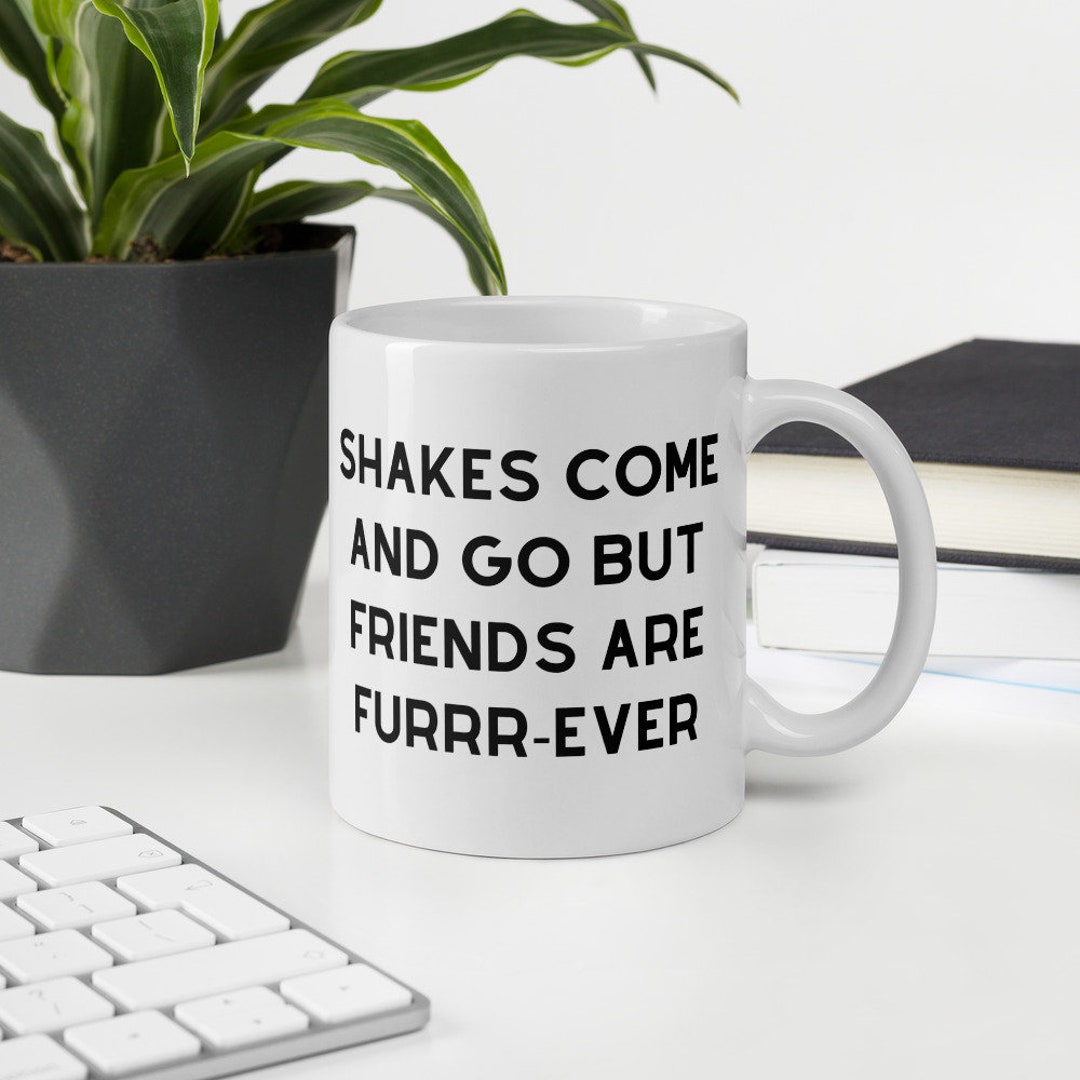 Shakes Come And Go But Friends Are Furever