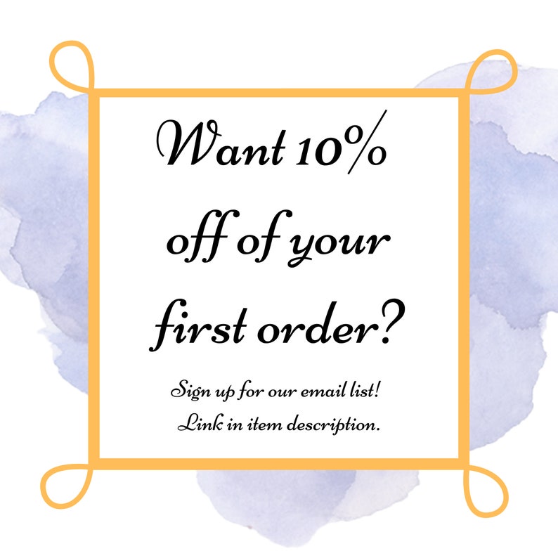 May include: A watercolor background with a gold frame and text that reads "Want 10% off of your first order? Sign up for our email list! Link in item description."