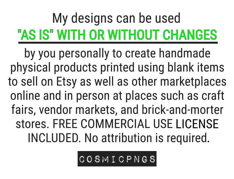 Pu&ograve; includere: Testo nero su sfondo bianco che indica che i design possono essere utilizzati "AS IS" CON O SENZA MODIFICHE per creare prodotti fatti a mano. Menziona la vendita su Etsy e altri marketplace, con licenza d'uso commerciale gratuita. Logo "COSMICPNGS" in basso.